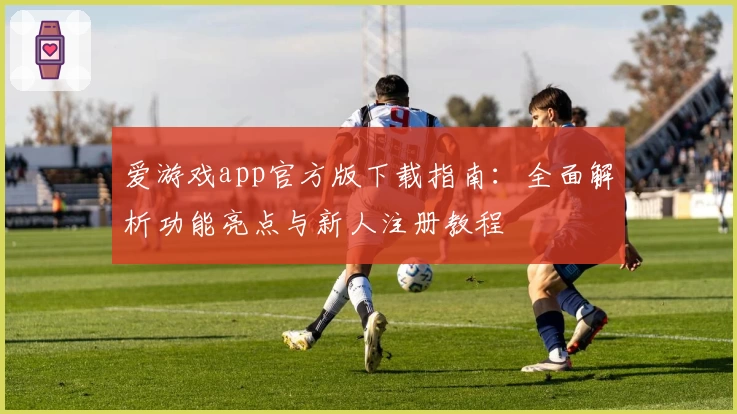 爱游戏app官方版下载指南：全面解析功能亮点与新人注册教程