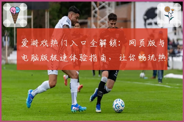 爱游戏热门入口全解锁：网页版与电脑版极速体验指南，让你畅玩热门精彩！