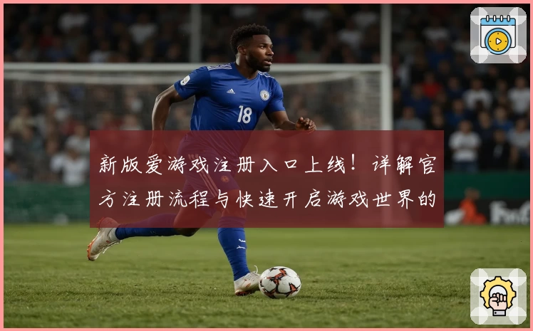 新版爱游戏注册入口上线！详解官方注册流程与快速开启游戏世界的详细指南