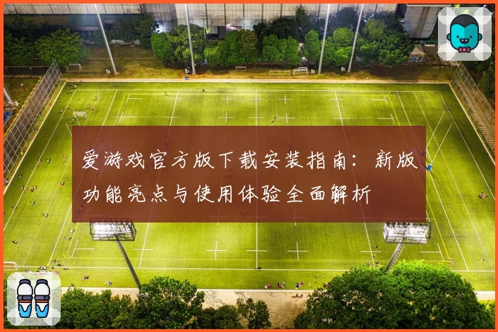 爱游戏官方版下载安装指南：新版功能亮点与使用体验全面解析