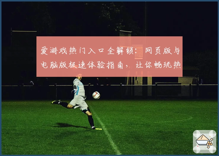 爱游戏热门入口全解锁：网页版与电脑版极速体验指南，让你畅玩热门精彩！