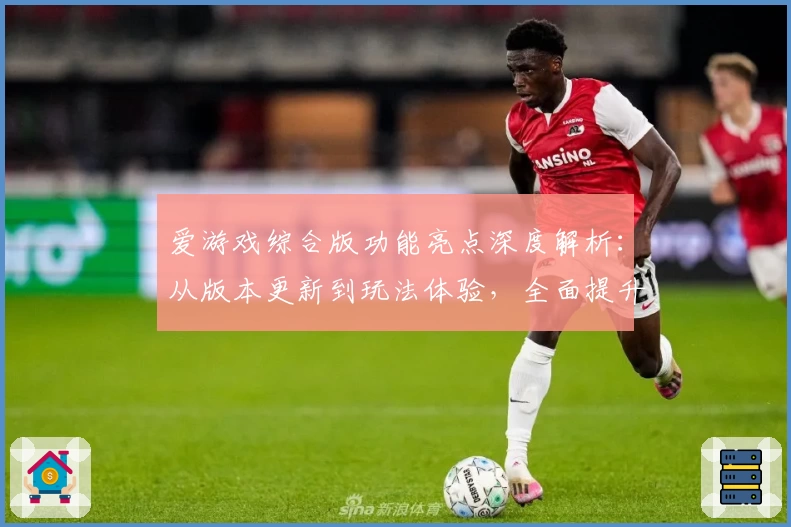 爱游戏综合版功能亮点深度解析：从版本更新到玩法体验，全面提升用户感受