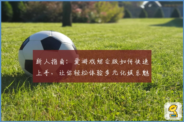新人指南：爱游戏综合版如何快速上手，让你轻松体验多元化娱乐魅力
