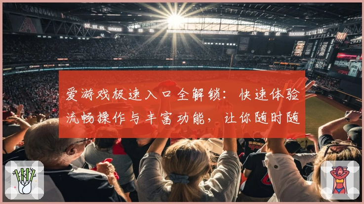 爱游戏极速入口全解锁：快速体验流畅操作与丰富功能，让你随时随地畅享精彩