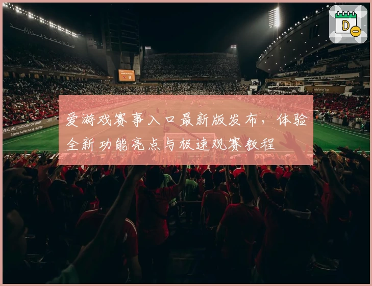 爱游戏赛事入口最新版发布，体验全新功能亮点与极速观赛教程