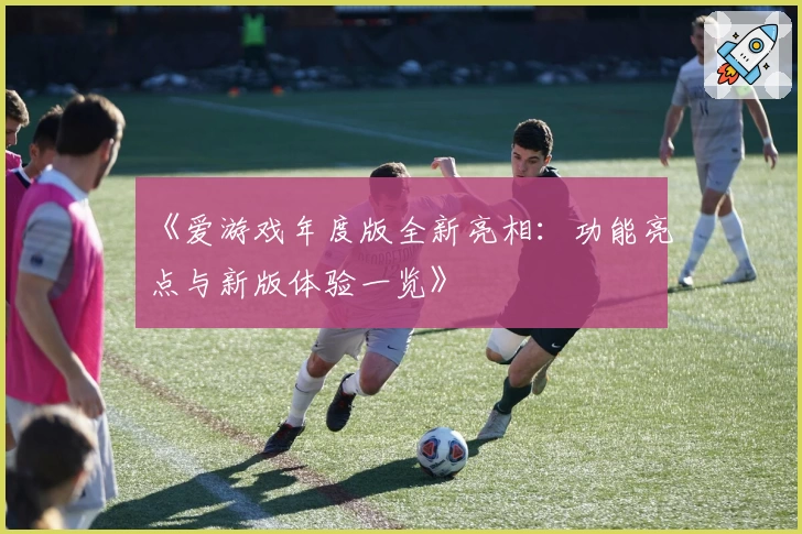 《爱游戏年度版全新亮相：功能亮点与新版体验一览》