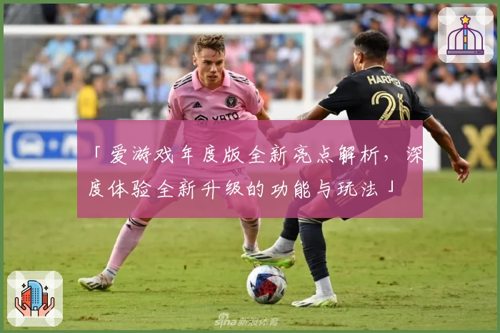 「爱游戏年度版全新亮点解析,深度体验全新升级的功能与玩法」
