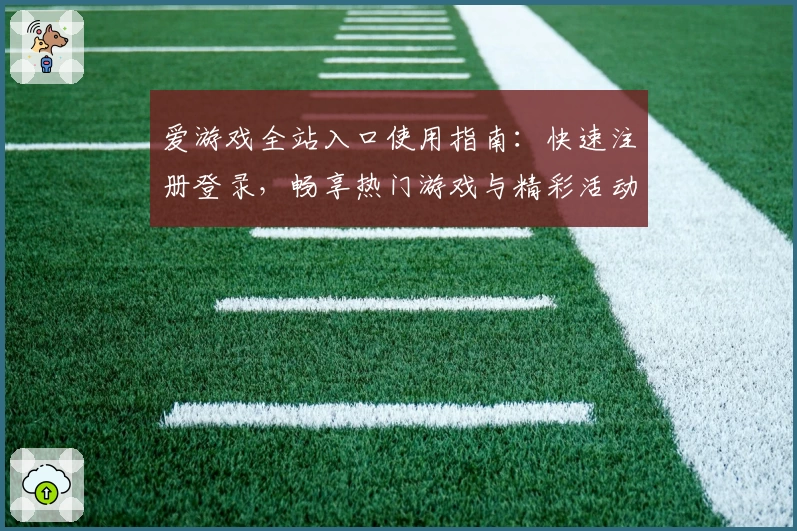 爱游戏全站入口使用指南：快速注册登录，畅享热门游戏与精彩活动