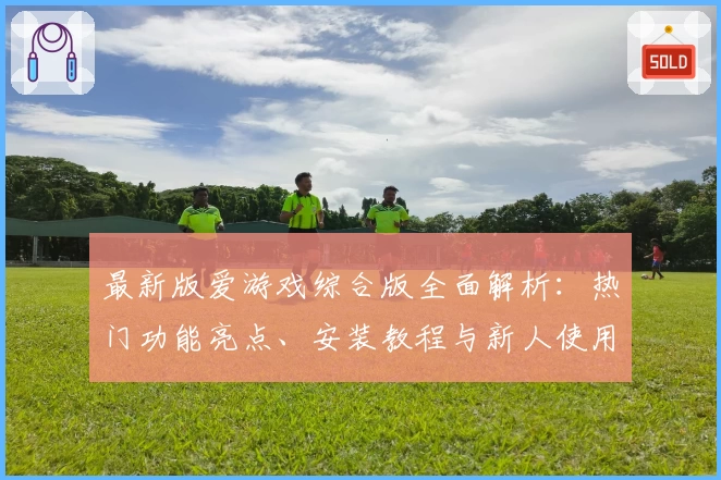 最新版爱游戏综合版全面解析：热门功能亮点、安装教程与新人使用指南一站搞定