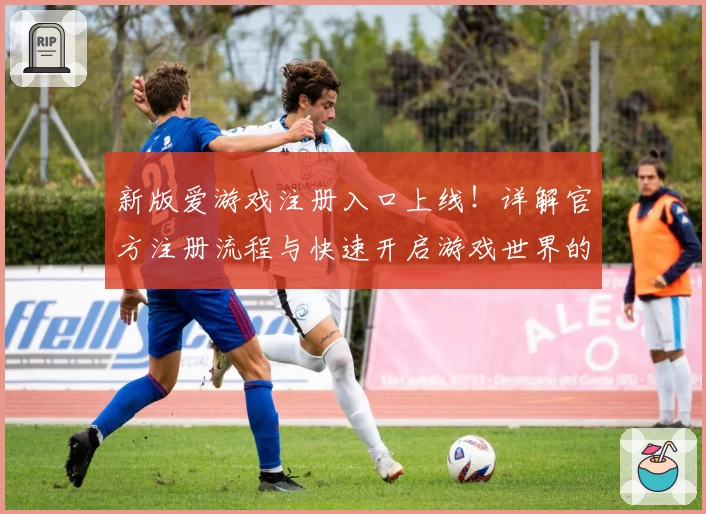新版爱游戏注册入口上线！详解官方注册流程与快速开启游戏世界的详细指南