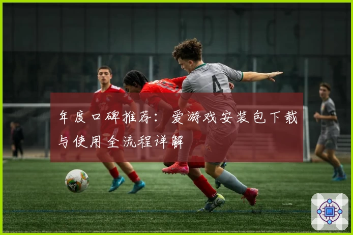 年度口碑推荐：爱游戏安装包下载与使用全流程详解