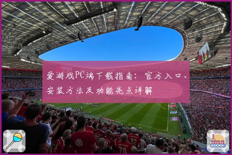 爱游戏PC端下载指南：官方入口、安装方法及功能亮点详解
