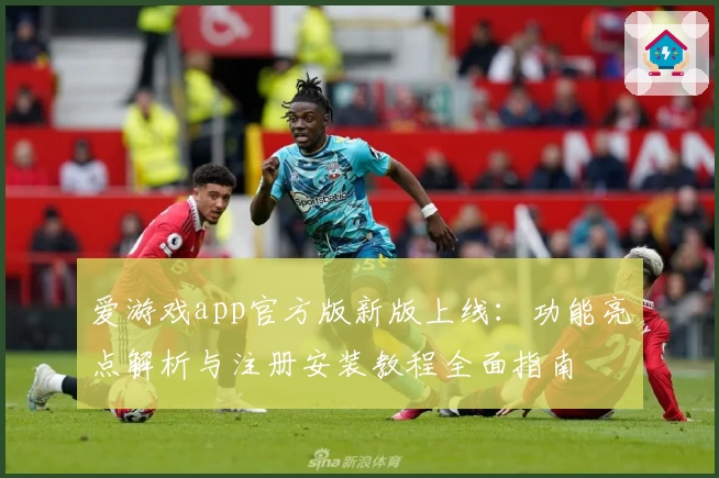 爱游戏app官方版新版上线：功能亮点解析与注册安装教程全面指南