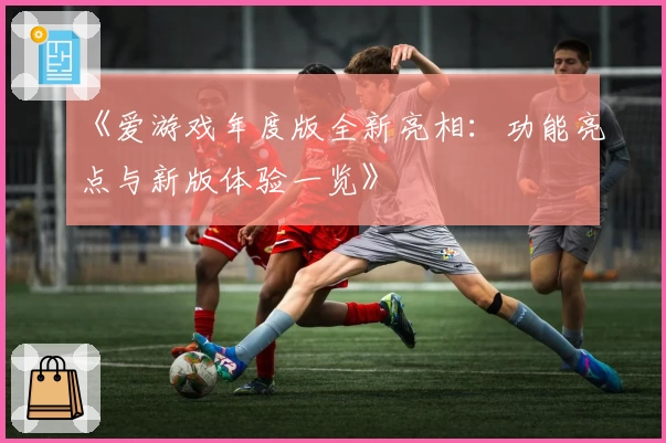 《爱游戏年度版全新亮相：功能亮点与新版体验一览》