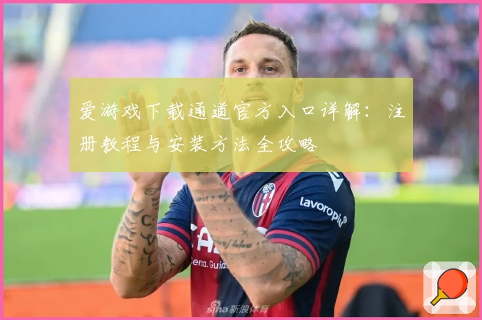 爱游戏下载通道官方入口详解：注册教程与安装方法全攻略