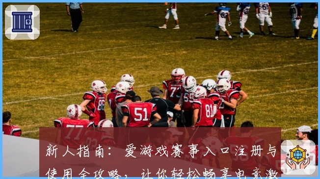 新人指南：爱游戏赛事入口注册与使用全攻略，让你轻松畅享电竞激情