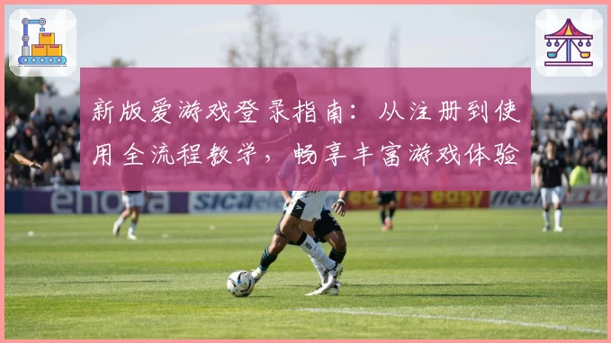 新版爱游戏登录指南：从注册到使用全流程教学，畅享丰富游戏体验