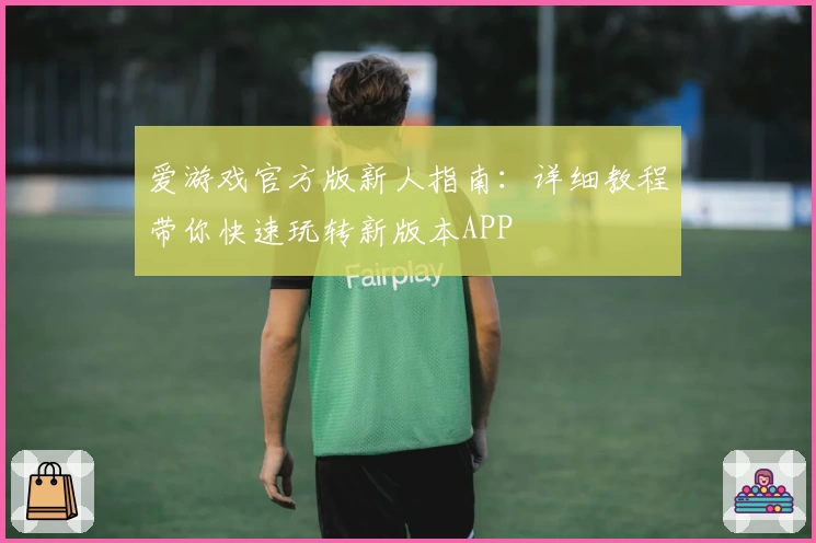 爱游戏官方版新人指南：详细教程带你快速玩转新版本APP