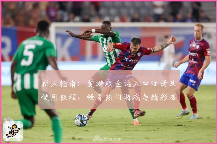 新人指南：爱游戏全站入口注册及使用教程，畅享热门游戏与精彩活动