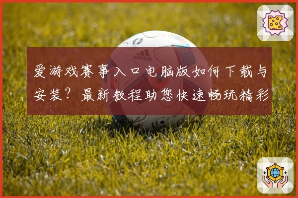 爱游戏赛事入口电脑版如何下载与安装？最新教程助您快速畅玩精彩竞技