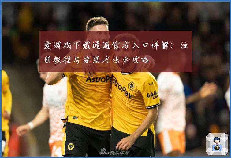 爱游戏下载通道官方入口详解：注册教程与安装方法全攻略
