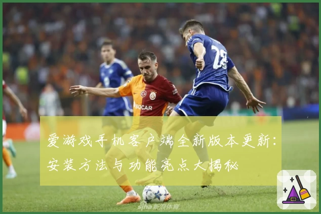 爱游戏手机客户端全新版本更新：安装方法与功能亮点大揭秘