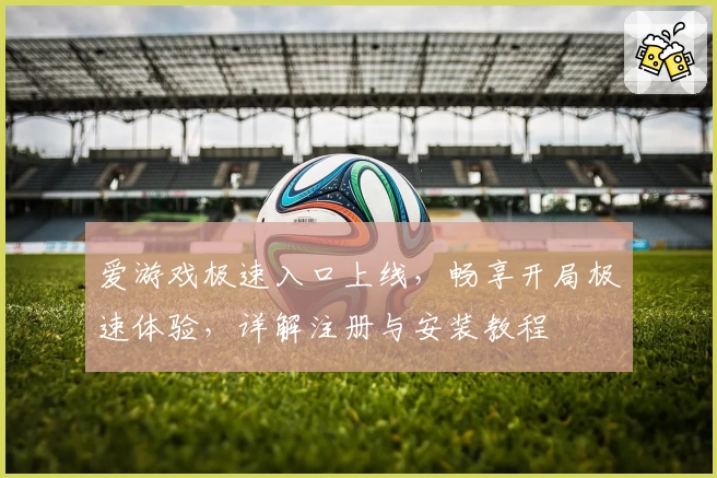 爱游戏极速入口上线，畅享开局极速体验，详解注册与安装教程