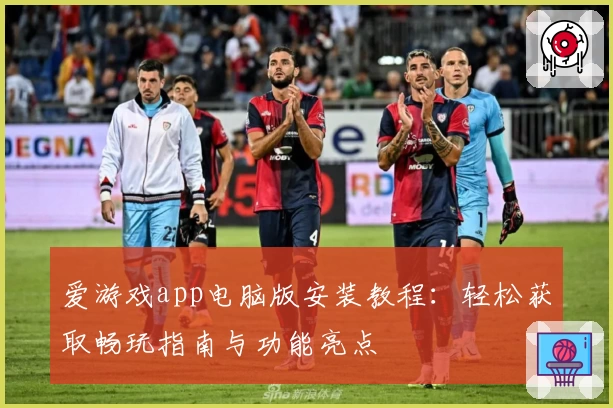 爱游戏app电脑版安装教程：轻松获取畅玩指南与功能亮点