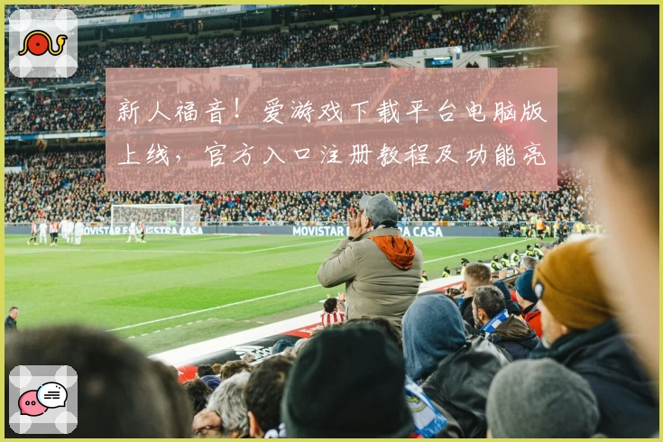 新人福音！爱游戏下载平台电脑版上线，官方入口注册教程及功能亮点全解析
