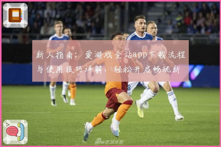 新人指南：爱游戏全站app下载流程与使用技巧详解，轻松开启畅玩新体验