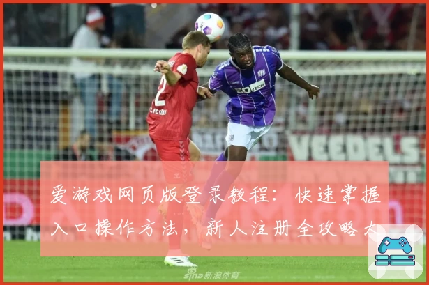 爱游戏网页版登录教程：快速掌握入口操作方法，新人注册全攻略大揭秘