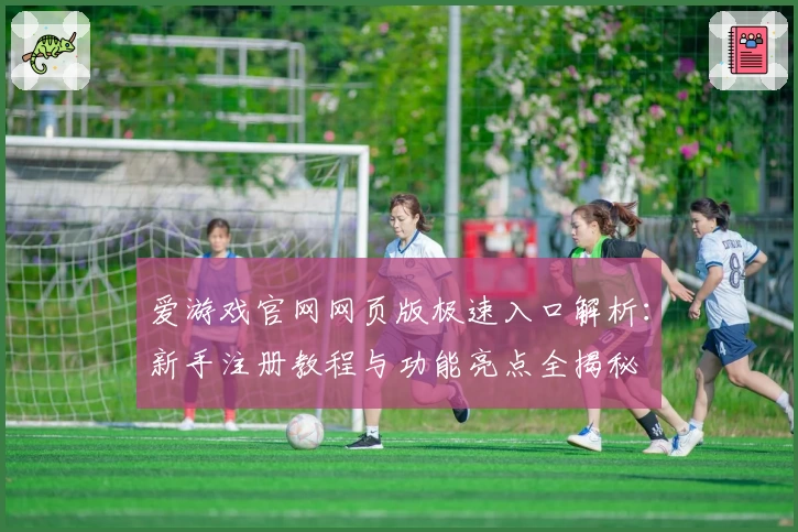 爱游戏官网网页版极速入口解析：新手注册教程与功能亮点全揭秘