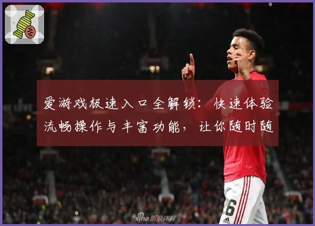 爱游戏极速入口全解锁：快速体验流畅操作与丰富功能，让你随时随地畅享精彩