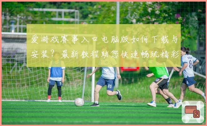 爱游戏赛事入口电脑版如何下载与安装？最新教程助您快速畅玩精彩竞技