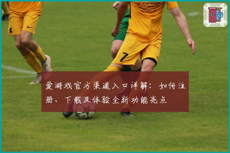 爱游戏官方渠道入口详解：如何注册、下载及体验全新功能亮点