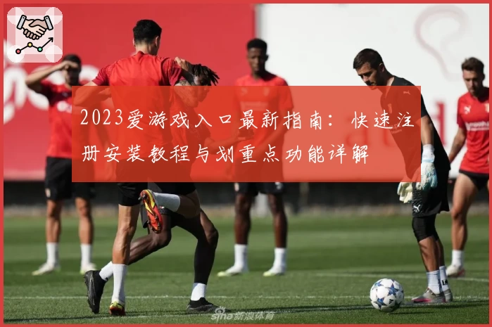 2023爱游戏入口最新指南：快速注册安装教程与划重点功能详解