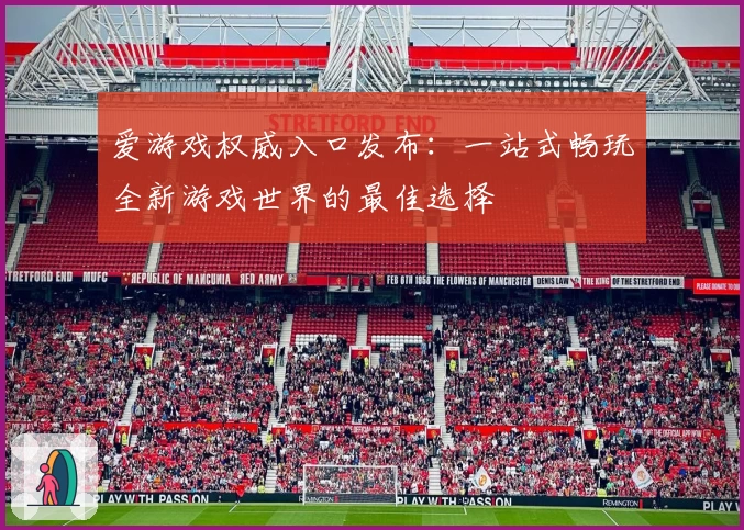 爱游戏权威入口发布:一站式畅玩全新游戏世界的最佳选择