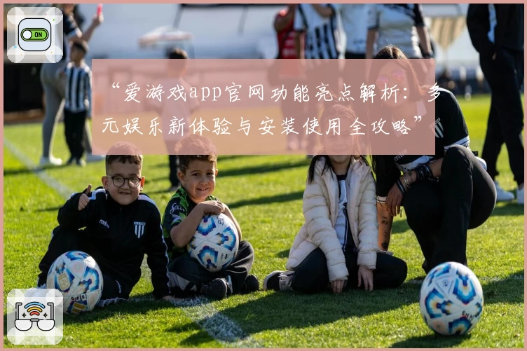 “爱游戏app官网功能亮点解析：多元娱乐新体验与安装使用全攻略”