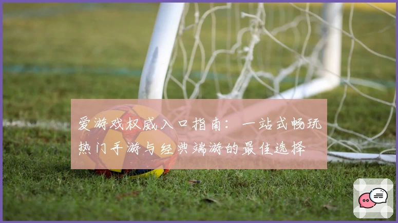 爱游戏权威入口指南：一站式畅玩热门手游与经典端游的最佳选择