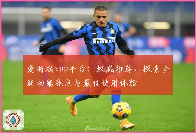 爱游戏app平台：权威推荐，探索全新功能亮点与最佳使用体验