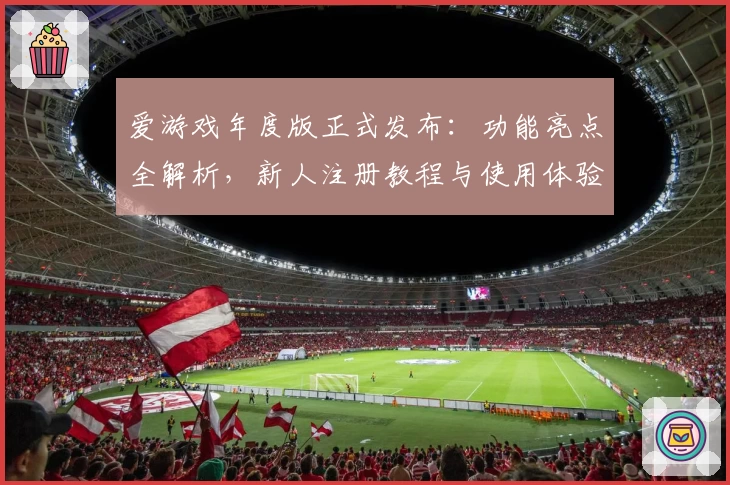爱游戏年度版正式发布：功能亮点全解析，新人注册教程与使用体验全面升级