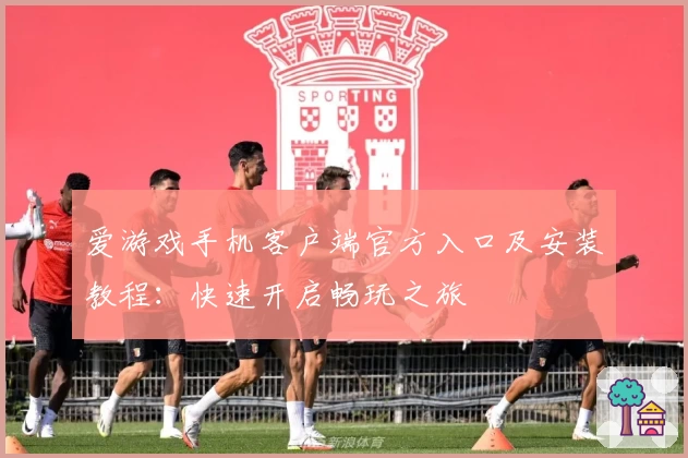 爱游戏手机客户端官方入口及安装教程：快速开启畅玩之旅