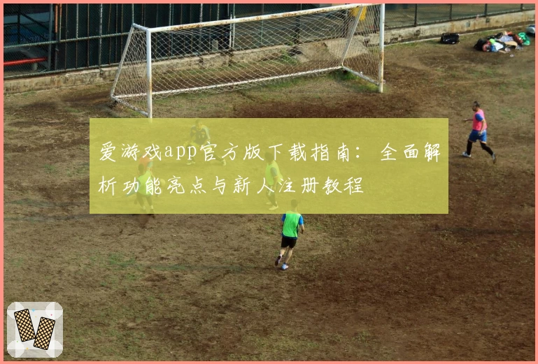 爱游戏app官方版下载指南：全面解析功能亮点与新人注册教程