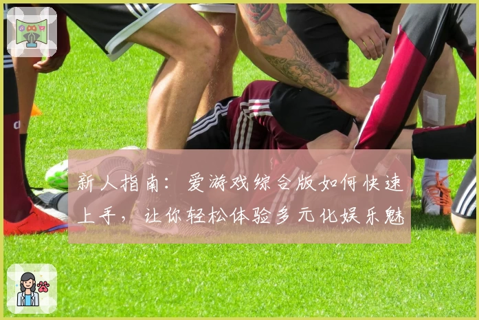 新人指南：爱游戏综合版如何快速上手，让你轻松体验多元化娱乐魅力