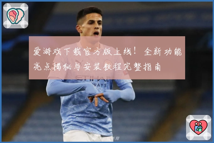 爱游戏下载官方版上线！全新功能亮点揭秘与安装教程完整指南
