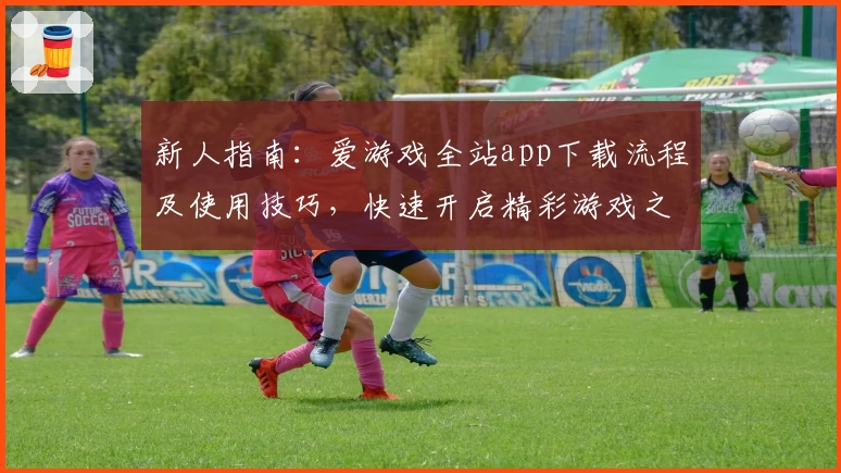 新人指南：爱游戏全站app下载流程及使用技巧，快速开启精彩游戏之旅