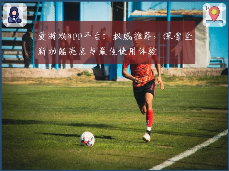 爱游戏app平台：权威推荐，探索全新功能亮点与最佳使用体验