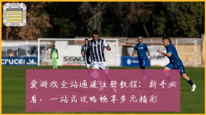 爱游戏全站通道注册教程：新手必看，一站式攻略畅享多元精彩