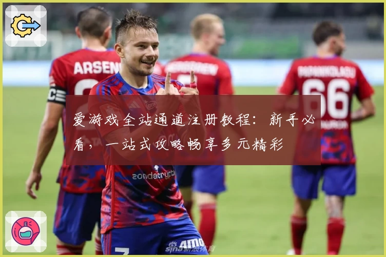 爱游戏全站通道注册教程：新手必看，一站式攻略畅享多元精彩