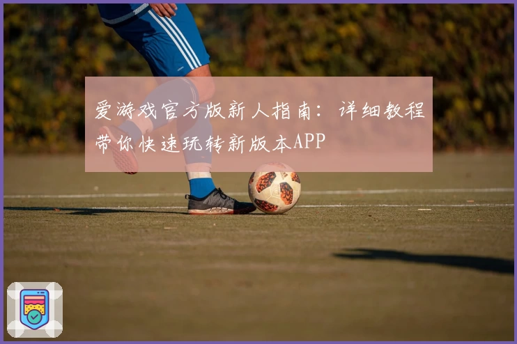 爱游戏官方版新人指南：详细教程带你快速玩转新版本APP